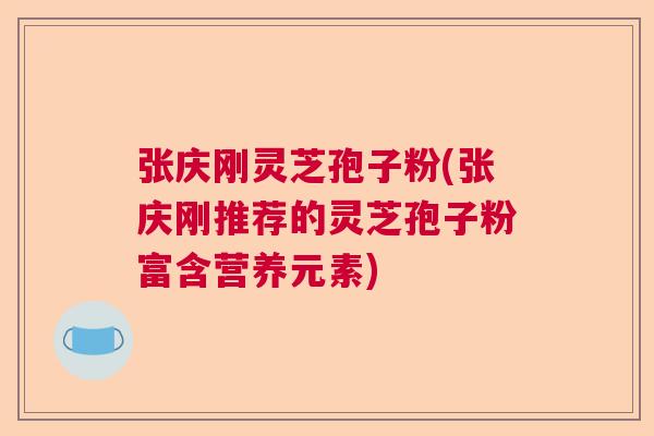 张庆刚灵芝孢子粉(张庆刚推荐的灵芝孢子粉富含营养元素) 张庆刚灵芝孢子粉(张庆刚推荐的灵芝孢子粉富含营养元素)