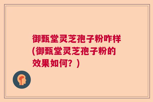御甄堂灵芝孢子粉咋样(御甄堂灵芝孢子粉的效果如何?) 御甄堂灵芝孢子粉咋样(御甄堂灵芝孢子粉的效果如何?)