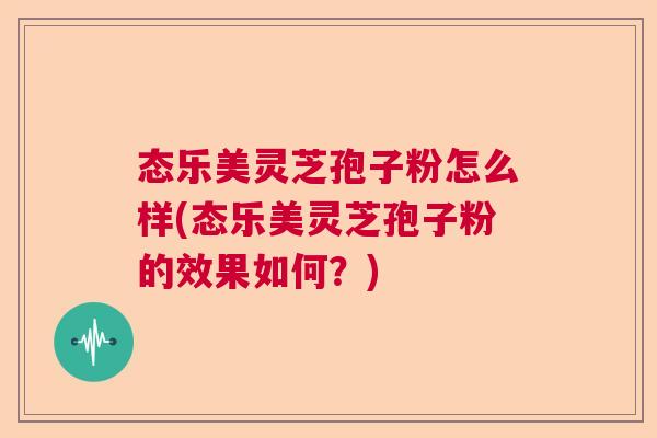 态乐美灵芝孢子粉怎么样(态乐美灵芝孢子粉的效果如何?) 态乐美灵芝孢子粉怎么样(态乐美灵芝孢子粉的效果如何?)