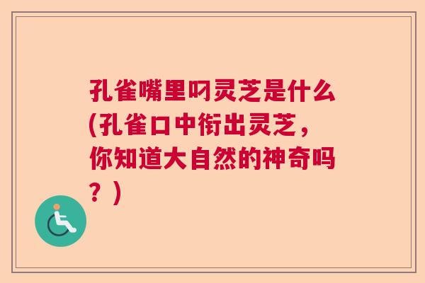 孔雀嘴里叼灵芝是什么(孔雀口中衔出灵芝,你知道大自然的神奇吗?) 孔雀嘴里叼灵芝是什么(孔雀口中衔出灵芝,你知道大自然的神奇吗?)