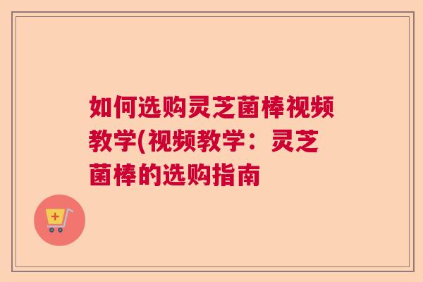 如何选购灵芝菌棒视频教学(视频教学:灵芝菌棒的选购指南 如何选购灵芝菌棒视频教学(视频教学:灵芝菌棒的选购指南