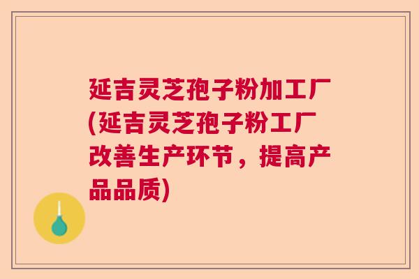 延吉灵芝孢子粉加工厂(延吉灵芝孢子粉工厂改善生产环节,提高产品品质) 延吉灵芝孢子粉加工厂(延吉灵芝孢子粉工厂改善生产环节,提高产品品质)