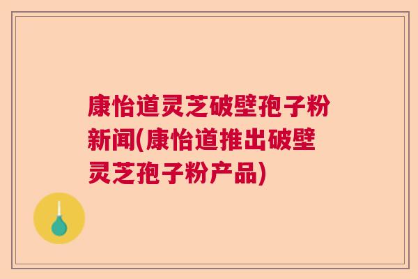 康怡道灵芝破壁孢子粉新闻(康怡道推出破壁灵芝孢子粉产品) 康怡道灵芝破壁孢子粉新闻(康怡道推出破壁灵芝孢子粉产品)