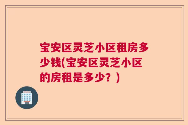 宝安区灵芝小区租房多少钱(宝安区灵芝小区的房租是多少?) 宝安区灵芝小区租房多少钱(宝安区灵芝小区的房租是多少?)