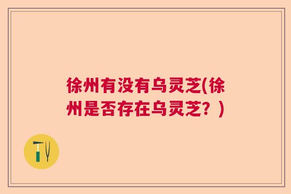 徐州有没有乌灵芝(徐州是否存在乌灵芝?) 徐州有没有乌灵芝(徐州是否存在乌灵芝?)