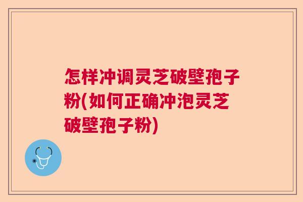 怎样冲调灵芝破壁孢子粉(如何正确冲泡灵芝破壁孢子粉) 怎样冲调灵芝破壁孢子粉(如何正确冲泡灵芝破壁孢子粉)