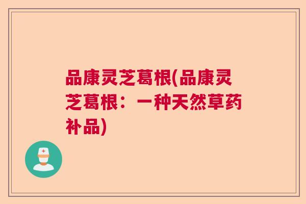 品康灵芝葛根(品康灵芝葛根：一种天然草药补品)