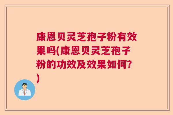 康恩贝灵芝孢子粉有效果吗(康恩贝灵芝孢子粉的功效及效果如何?) 康恩贝灵芝孢子粉有效果吗(康恩贝灵芝孢子粉的功效及效果如何?)