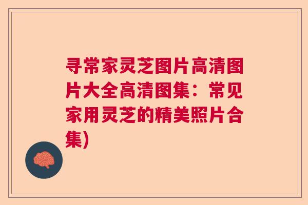 寻常家灵芝图片高清图片大全高清图集:常见家用灵芝的精美照片合集) 寻常家灵芝图片高清图片大全高清图集:常见家用灵芝的精美照片合集)