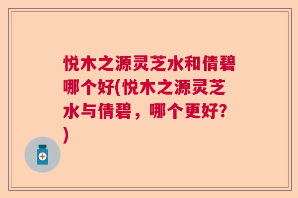 悦木之源灵芝水和倩碧哪个好(悦木之源灵芝水与倩碧，哪个更好？)