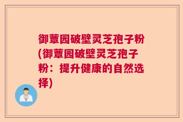 御蕈园破壁灵芝孢子粉(御蕈园破壁灵芝孢子粉:提升健康的自然选择) 御蕈园破壁灵芝孢子粉(御蕈园破壁灵芝孢子粉:提升健康的自然选择)