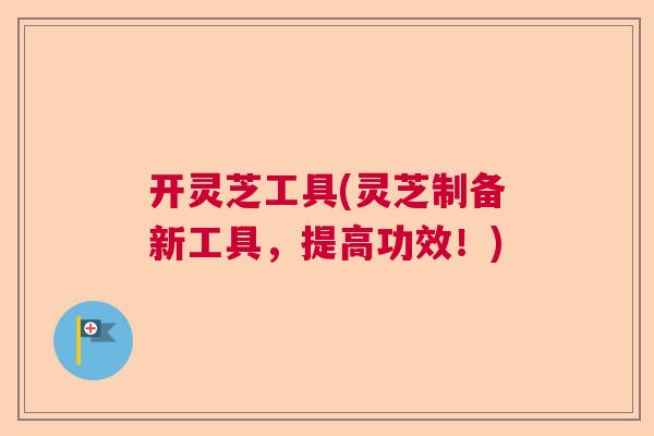 开灵芝工具(灵芝制备新工具，提高功效！)
