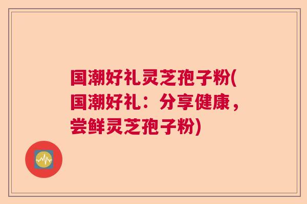 国潮好礼灵芝孢子粉(国潮好礼:分享健康,尝鲜灵芝孢子粉) 国潮好礼灵芝孢子粉(国潮好礼:分享健康,尝鲜灵芝孢子粉)