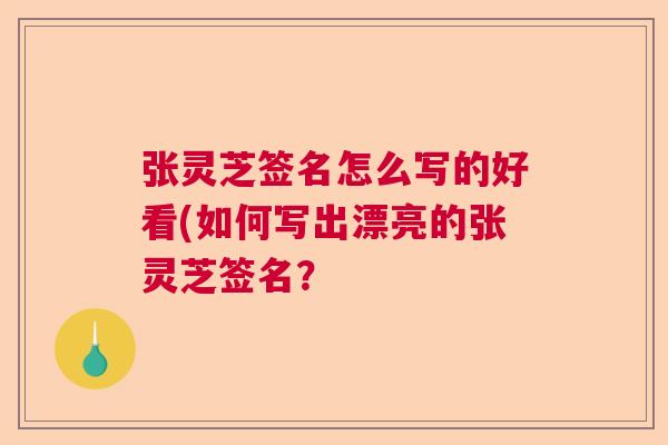 张灵芝签名怎么写的好看(如何写出漂亮的张灵芝签名? 张灵芝签名怎么写的好看(如何写出漂亮的张灵芝签名?