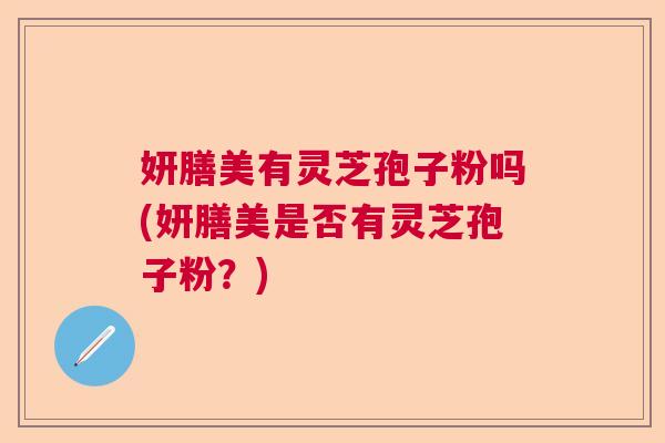 妍膳美有灵芝孢子粉吗(妍膳美是否有灵芝孢子粉?) 妍膳美有灵芝孢子粉吗(妍膳美是否有灵芝孢子粉?)