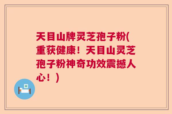天目山牌灵芝孢子粉(重获健康!天目山灵芝孢子粉神奇功效震撼人心!) 天目山牌灵芝孢子粉(重获健康!天目山灵芝孢子粉神奇功效震撼人心!)