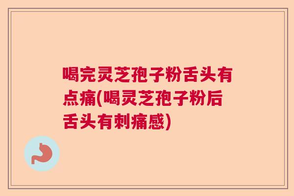 喝完灵芝孢子粉舌头有点痛(喝灵芝孢子粉后舌头有刺痛感) 喝完灵芝孢子粉舌头有点痛(喝灵芝孢子粉后舌头有刺痛感)