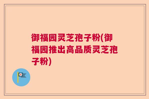 御福园灵芝孢子粉(御福园推出高品质灵芝孢子粉)