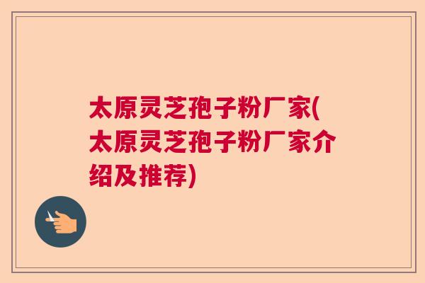 太原灵芝孢子粉厂家(太原灵芝孢子粉厂家介绍及推荐)
