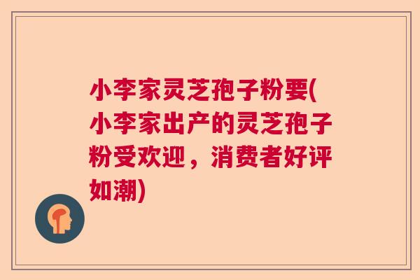 小李家灵芝孢子粉要(小李家出产的灵芝孢子粉受欢迎,消费者好评如潮) 小李家灵芝孢子粉要(小李家出产的灵芝孢子粉受欢迎,消费者好评如潮)