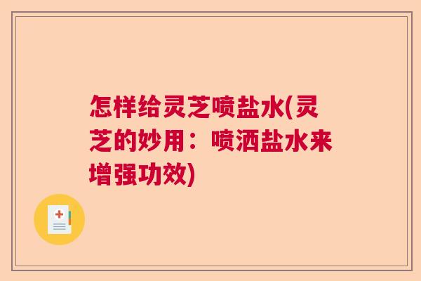 怎样给灵芝喷盐水(灵芝的妙用:喷洒盐水来增强功效) 怎样给灵芝喷盐水(灵芝的妙用:喷洒盐水来增强功效)
