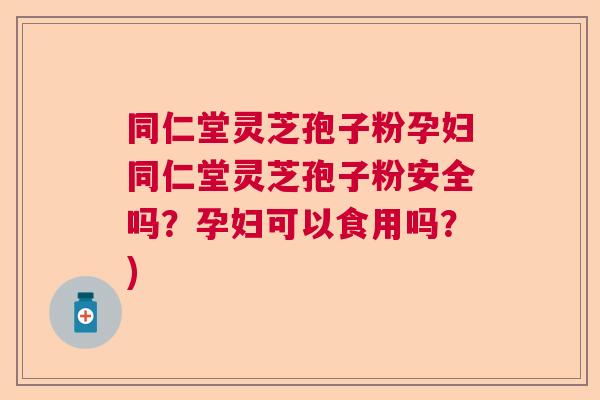 同仁堂灵芝孢子粉孕妇同仁堂灵芝孢子粉安全吗?孕妇可以食用吗?) 同仁堂灵芝孢子粉孕妇同仁堂灵芝孢子粉安全吗?孕妇可以食用吗?)
