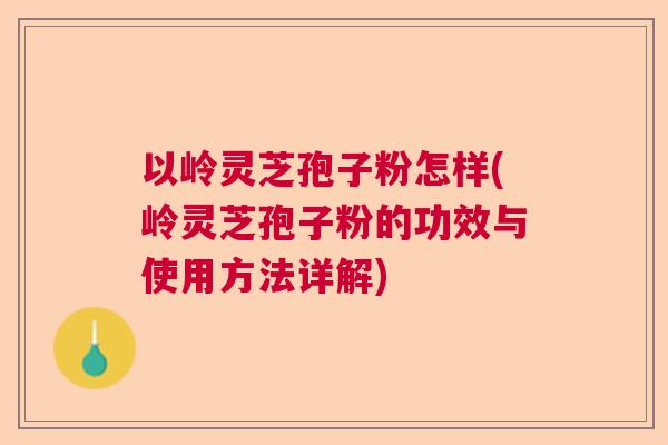 以岭灵芝孢子粉怎样(岭灵芝孢子粉的功效与使用方法详解) 以岭灵芝孢子粉怎样(岭灵芝孢子粉的功效与使用方法详解)