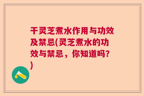 干灵芝煮水作用与功效及禁忌(灵芝煮水的功效与禁忌，你知道吗？)