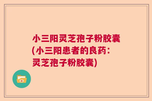 小三阳灵芝孢子粉胶囊(小三阳患者的良药:灵芝孢子粉胶囊) 小三阳灵芝孢子粉胶囊(小三阳患者的良药:灵芝孢子粉胶囊)