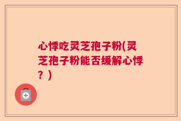 心悸吃灵芝孢子粉(灵芝孢子粉能否缓解心悸?) 心悸吃灵芝孢子粉(灵芝孢子粉能否缓解心悸?)
