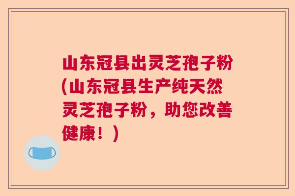 山东冠县出灵芝孢子粉(山东冠县生产纯天然灵芝孢子粉,助您改善健康!) 山东冠县出灵芝孢子粉(山东冠县生产纯天然灵芝孢子粉,助您改善健康!)