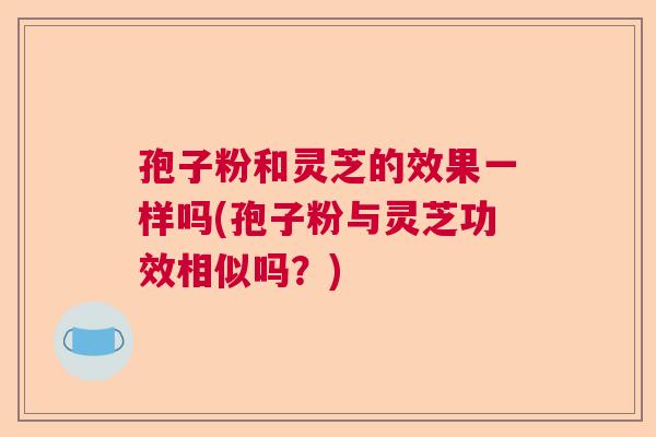 孢子粉和灵芝的效果一样吗(孢子粉与灵芝功效相似吗？)
