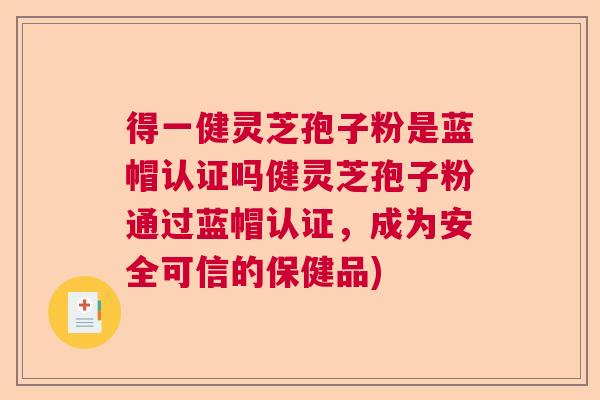 得一健灵芝孢子粉是蓝帽认证吗健灵芝孢子粉通过蓝帽认证,成为安全可信的保健品) 得一健灵芝孢子粉是蓝帽认证吗健灵芝孢子粉通过蓝帽认证,成为安全可信的保健品)