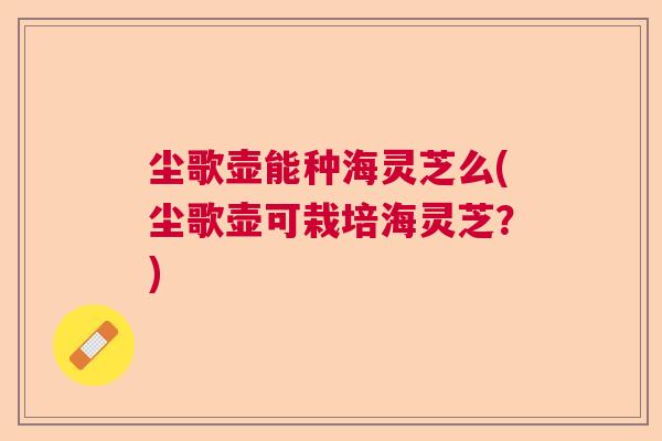 尘歌壶能种海灵芝么(尘歌壶可栽培海灵芝？)