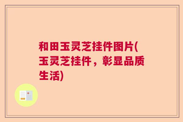 和田玉灵芝挂件图片(玉灵芝挂件,彰显品质生活) 和田玉灵芝挂件图片(玉灵芝挂件,彰显品质生活)