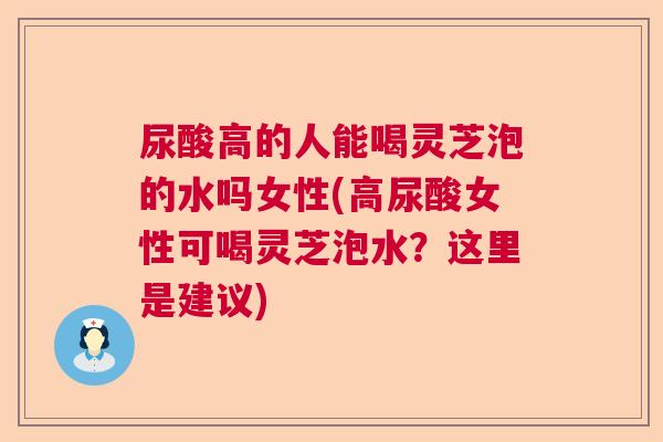 尿酸高的人能喝灵芝泡的水吗女性(高尿酸女性可喝灵芝泡水?这里是建议) 尿酸高的人能喝灵芝泡的水吗女性(高尿酸女性可喝灵芝泡水?这里是建议)