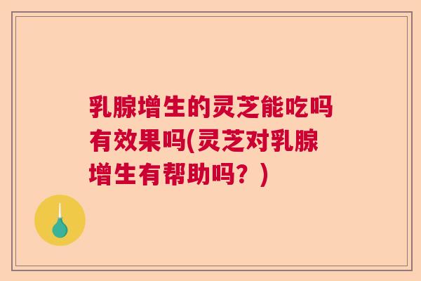 乳腺增生的灵芝能吃吗有效果吗(灵芝对乳腺增生有帮助吗?) 乳腺增生的灵芝能吃吗有效果吗(灵芝对乳腺增生有帮助吗?)