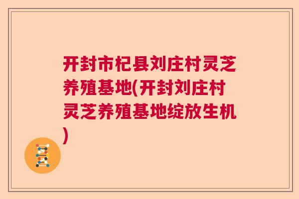 开封市杞县刘庄村灵芝养殖基地(开封刘庄村灵芝养殖基地绽放生机)