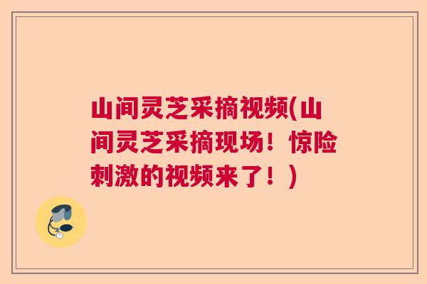 山间灵芝采摘视频(山间灵芝采摘现场!惊险刺激的视频来了!) 山间灵芝采摘视频(山间灵芝采摘现场!惊险刺激的视频来了!)