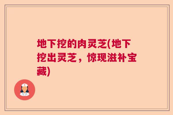 地下挖的肉灵芝(地下挖出灵芝，惊现滋补宝藏)