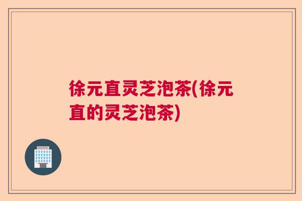 徐元直灵芝泡茶(徐元直的灵芝泡茶) 徐元直灵芝泡茶(徐元直的灵芝泡茶)