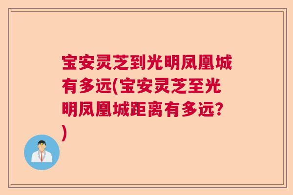 宝安灵芝到光明凤凰城有多远(宝安灵芝至光明凤凰城距离有多远?) 宝安灵芝到光明凤凰城有多远(宝安灵芝至光明凤凰城距离有多远?)