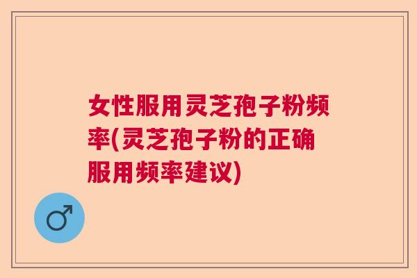 女性服用灵芝孢子粉频率(灵芝孢子粉的正确服用频率建议) 女性服用灵芝孢子粉频率(灵芝孢子粉的正确服用频率建议)