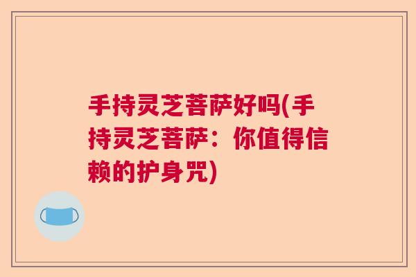 手持灵芝菩萨好吗(手持灵芝菩萨:你值得信赖的护身咒) 手持灵芝菩萨好吗(手持灵芝菩萨:你值得信赖的护身咒)