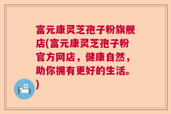 富元康灵芝孢子粉旗舰店(富元康灵芝孢子粉官方网店，健康自然，助你拥有更好的生活。)