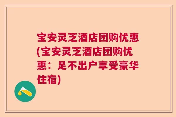 宝安灵芝酒店团购优惠(宝安灵芝酒店团购优惠:足不出户享受豪华住宿) 宝安灵芝酒店团购优惠(宝安灵芝酒店团购优惠:足不出户享受豪华住宿)