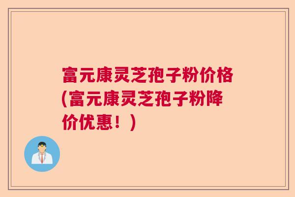 富元康灵芝孢子粉价格(富元康灵芝孢子粉降价优惠!) 富元康灵芝孢子粉价格(富元康灵芝孢子粉降价优惠!)