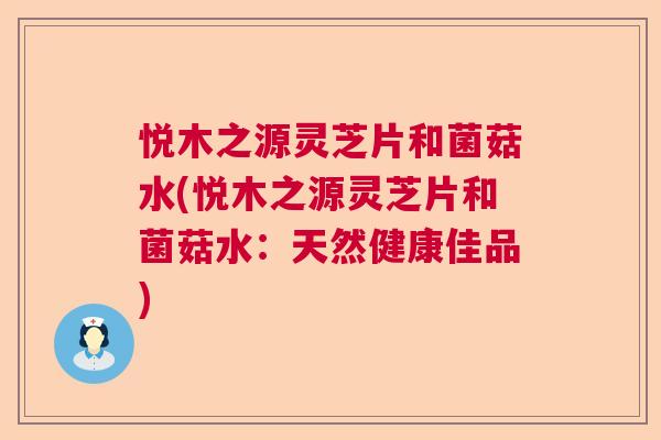 悦木之源灵芝片和菌菇水(悦木之源灵芝片和菌菇水:天然健康佳品) 悦木之源灵芝片和菌菇水(悦木之源灵芝片和菌菇水:天然健康佳品)