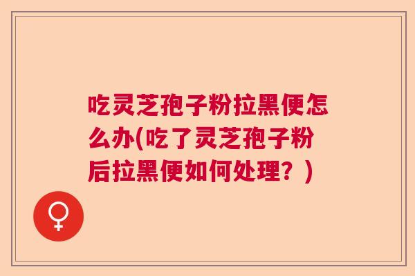 吃灵芝孢子粉拉黑便怎么办(吃了灵芝孢子粉后拉黑便如何处理?) 吃灵芝孢子粉拉黑便怎么办(吃了灵芝孢子粉后拉黑便如何处理?)
