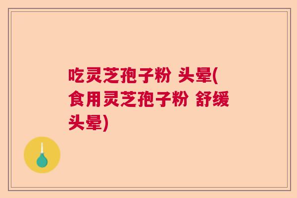 吃灵芝孢子粉 头晕(食用灵芝孢子粉 舒缓头晕) 吃灵芝孢子粉 头晕(食用灵芝孢子粉 舒缓头晕)